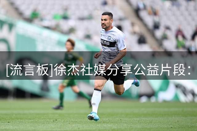 [流言板]徐杰社媒分享公益片段：每一颗种子都有自己的节奏